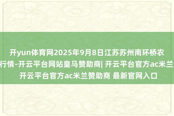 开yun体育网2025年9月8日江苏苏州南环桥农副居品批发市集价钱行情-开云平台网站皇马赞助商| 开云平台官方ac米兰赞助商 最新官网入口