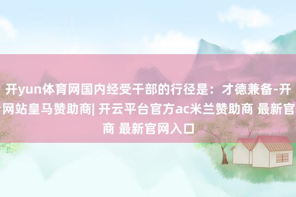 开yun体育网国内经受干部的行径是：才德兼备-开云平台网站皇马赞助商| 开云平台官方ac米兰赞助商 最新官网入口