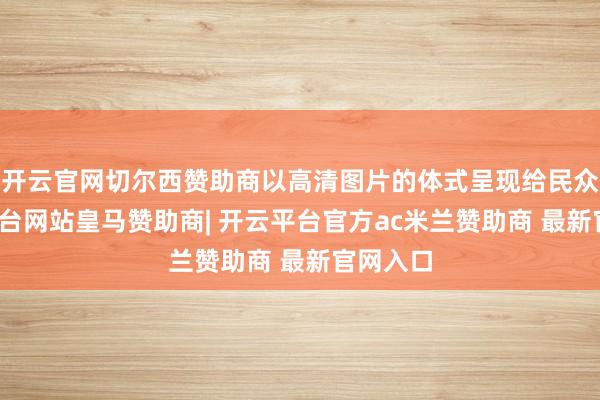 开云官网切尔西赞助商以高清图片的体式呈现给民众-开云平台网站皇马赞助商| 开云平台官方ac米兰赞助商 最新官网入口