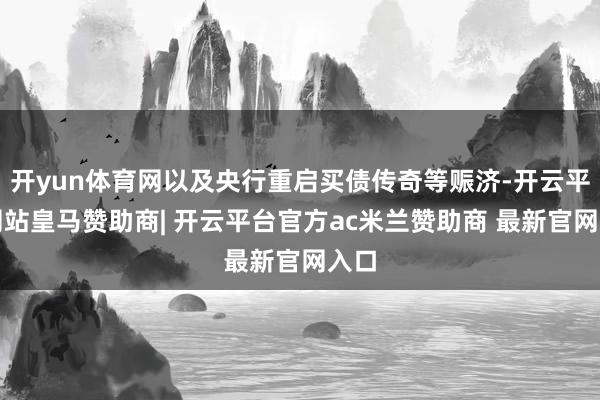 开yun体育网以及央行重启买债传奇等赈济-开云平台网站皇马赞助商| 开云平台官方ac米兰赞助商 最新官网入口