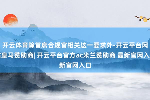 开云体育除首席合规官相关这一要求外-开云平台网站皇马赞助商| 开云平台官方ac米兰赞助商 最新官网入口
