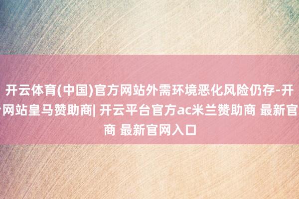 开云体育(中国)官方网站外需环境恶化风险仍存-开云平台网站皇马赞助商| 开云平台官方ac米兰赞助商 最新官网入口