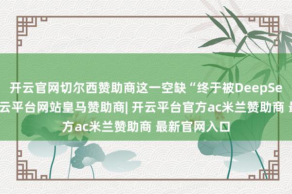 开云官网切尔西赞助商这一空缺“终于被DeepSeek冲突”-开云平台网站皇马赞助商| 开云平台官方ac米兰赞助商 最新官网入口