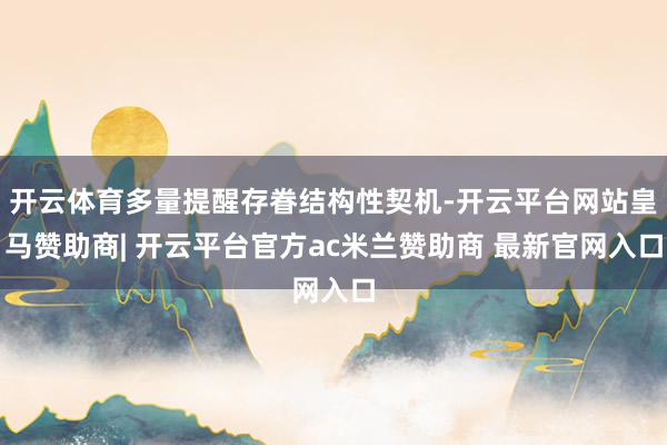 开云体育多量提醒存眷结构性契机-开云平台网站皇马赞助商| 开云平台官方ac米兰赞助商 最新官网入口