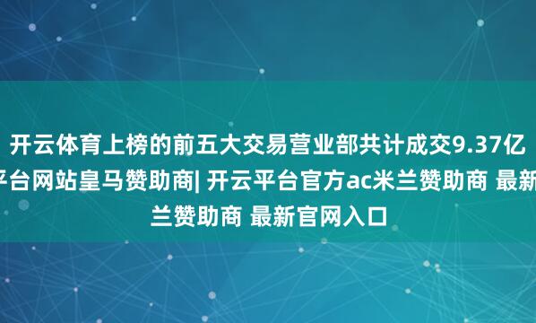开云体育上榜的前五大交易营业部共计成交9.37亿元-开云平台网站皇马赞助商| 开云平台官方ac米兰赞助商 最新官网入口