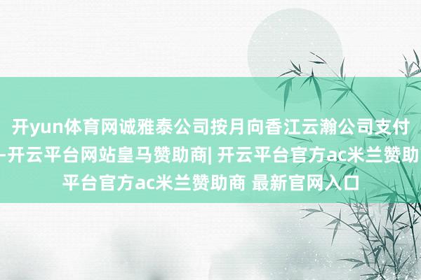 开yun体育网诚雅泰公司按月向香江云瀚公司支付配套时刻工作费-开云平台网站皇马赞助商| 开云平台官方ac米兰赞助商 最新官网入口