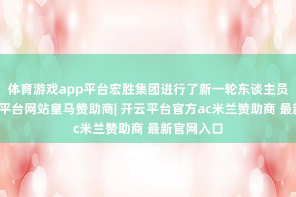 体育游戏app平台宏胜集团进行了新一轮东谈主员出动-开云平台网站皇马赞助商| 开云平台官方ac米兰赞助商 最新官网入口