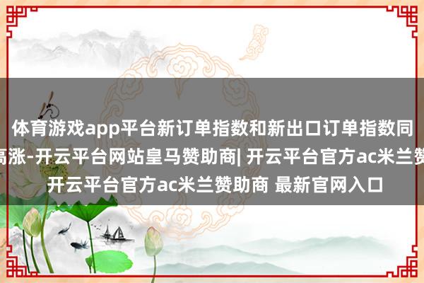 体育游戏app平台新订单指数和新出口订单指数同比和环比均有彰着高涨-开云平台网站皇马赞助商| 开云平台官方ac米兰赞助商 最新官网入口