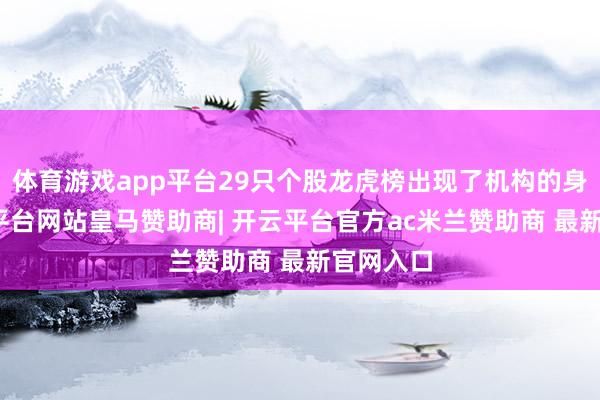 体育游戏app平台29只个股龙虎榜出现了机构的身影-开云平台网站皇马赞助商| 开云平台官方ac米兰赞助商 最新官网入口