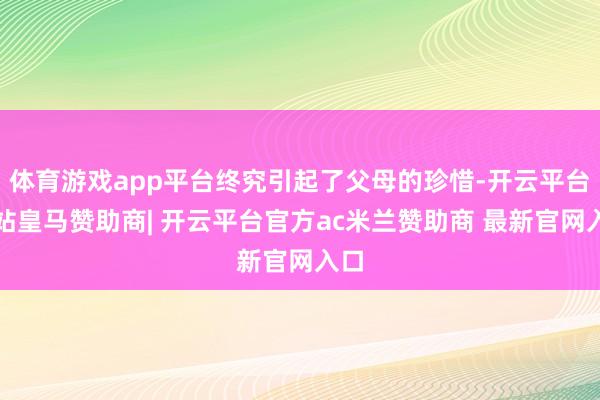 体育游戏app平台终究引起了父母的珍惜-开云平台网站皇马赞助商| 开云平台官方ac米兰赞助商 最新官网入口