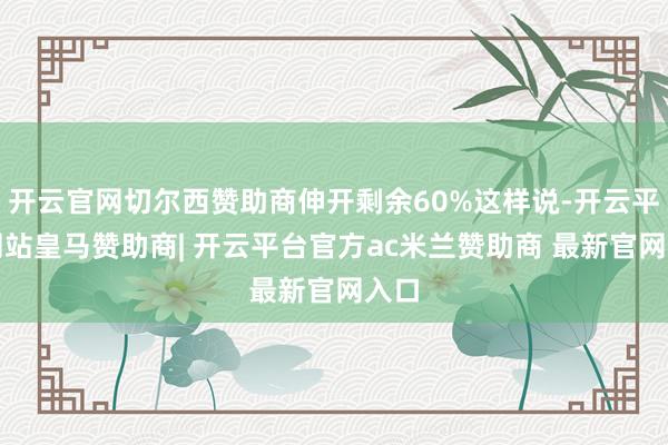 开云官网切尔西赞助商伸开剩余60%这样说-开云平台网站皇马赞助商| 开云平台官方ac米兰赞助商 最新官网入口