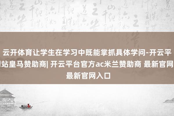 云开体育让学生在学习中既能掌抓具体学问-开云平台网站皇马赞助商| 开云平台官方ac米兰赞助商 最新官网入口