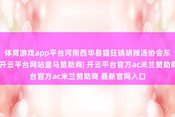 体育游戏app平台河南西华县猖狂镇胡辣汤协会东说念主员示意-开云平台网站皇马赞助商| 开云平台官方ac米兰赞助商 最新官网入口
