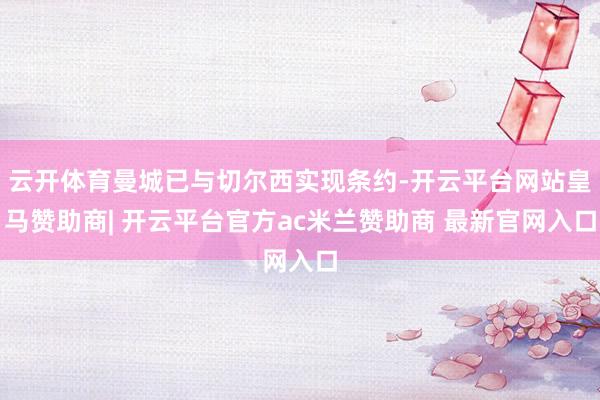 云开体育曼城已与切尔西实现条约-开云平台网站皇马赞助商| 开云平台官方ac米兰赞助商 最新官网入口