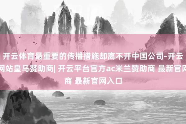 开云体育最重要的传播措施却离不开中国公司-开云平台网站皇马赞助商| 开云平台官方ac米兰赞助商 最新官网入口