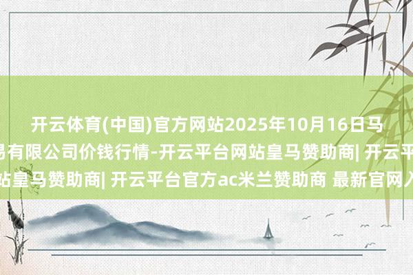 开云体育(中国)官方网站2025年10月16日马鞍山市安民农副居品交易有限公司价钱行情-开云平台网站皇马赞助商| 开云平台官方ac米兰赞助商 最新官网入口