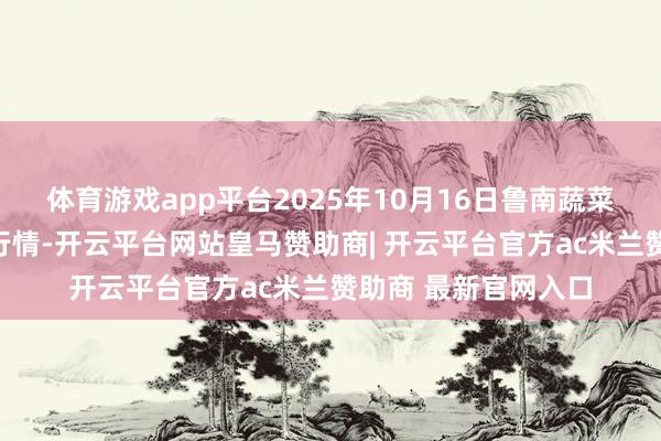 体育游戏app平台2025年10月16日鲁南蔬菜产业有限公司价钱行情-开云平台网站皇马赞助商| 开云平台官方ac米兰赞助商 最新官网入口