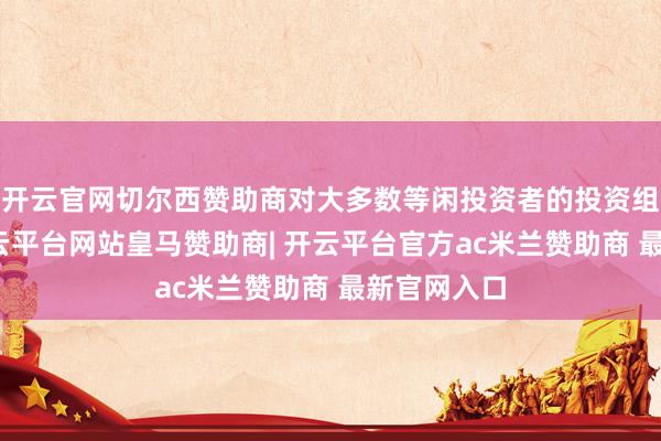 开云官网切尔西赞助商对大多数等闲投资者的投资组合来说-开云平台网站皇马赞助商| 开云平台官方ac米兰赞助商 最新官网入口