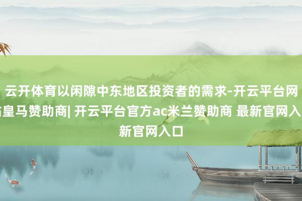 云开体育以闲隙中东地区投资者的需求-开云平台网站皇马赞助商| 开云平台官方ac米兰赞助商 最新官网入口