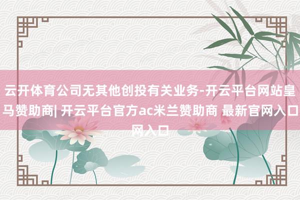 云开体育公司无其他创投有关业务-开云平台网站皇马赞助商| 开云平台官方ac米兰赞助商 最新官网入口