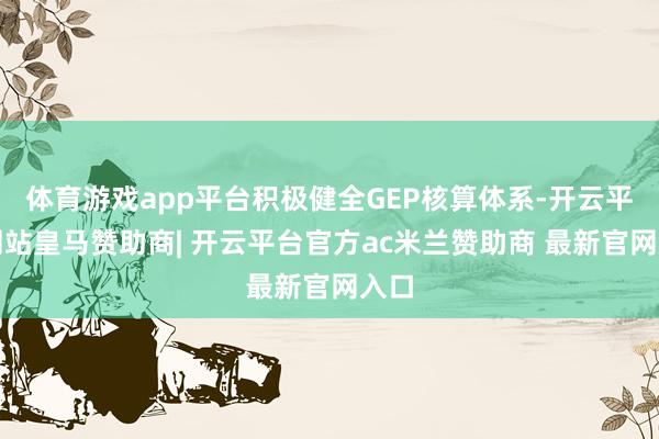 体育游戏app平台积极健全GEP核算体系-开云平台网站皇马赞助商| 开云平台官方ac米兰赞助商 最新官网入口