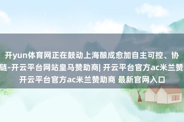 开yun体育网正在鼓动上海酿成愈加自主可控、协同创新的新质产业链-开云平台网站皇马赞助商| 开云平台官方ac米兰赞助商 最新官网入口