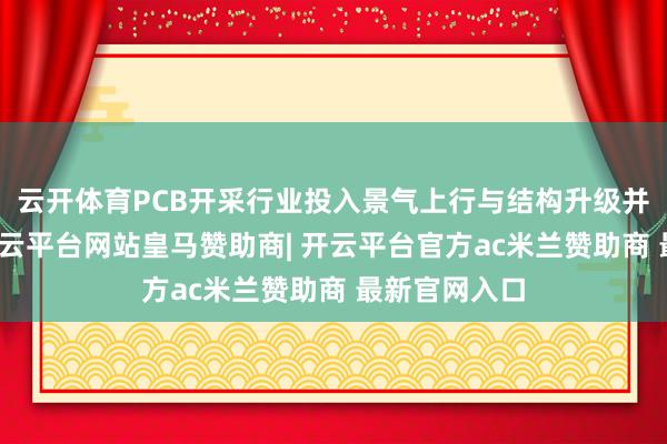 云开体育PCB开采行业投入景气上行与结构升级并行的阶段-开云平台网站皇马赞助商| 开云平台官方ac米兰赞助商 最新官网入口