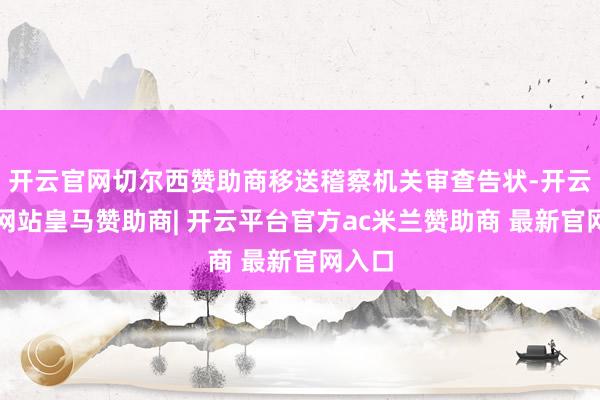 开云官网切尔西赞助商移送稽察机关审查告状-开云平台网站皇马赞助商| 开云平台官方ac米兰赞助商 最新官网入口