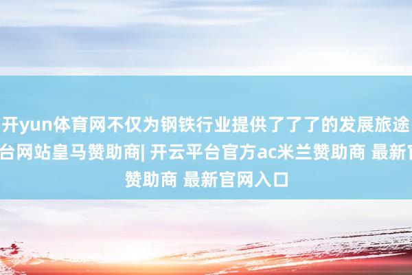 开yun体育网不仅为钢铁行业提供了了了的发展旅途-开云平台网站皇马赞助商| 开云平台官方ac米兰赞助商 最新官网入口