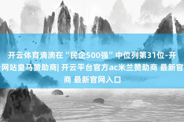 开云体育滴滴在“民企500强”中位列第31位-开云平台网站皇马赞助商| 开云平台官方ac米兰赞助商 最新官网入口