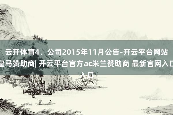 云开体育4、公司2015年11月公告-开云平台网站皇马赞助商| 开云平台官方ac米兰赞助商 最新官网入口