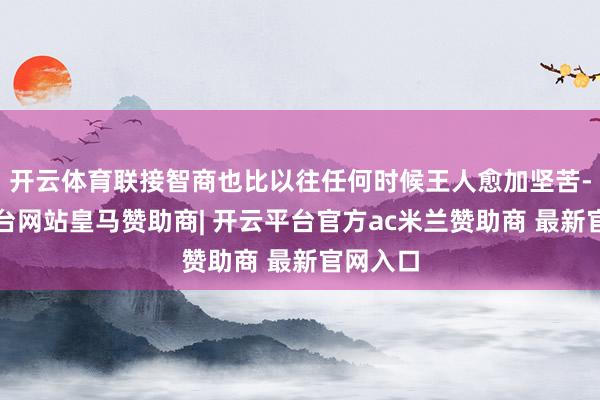 开云体育联接智商也比以往任何时候王人愈加坚苦-开云平台网站皇马赞助商| 开云平台官方ac米兰赞助商 最新官网入口