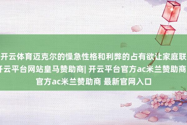 开云体育迈克尔的懆急性格和利弊的占有欲让家庭联系变得弥留-开云平台网站皇马赞助商| 开云平台官方ac米兰赞助商 最新官网入口