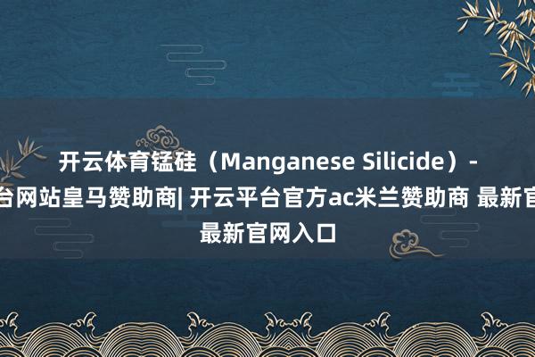 开云体育锰硅（Manganese Silicide）-开云平台网站皇马赞助商| 开云平台官方ac米兰赞助商 最新官网入口