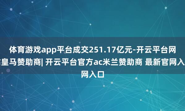 体育游戏app平台成交251.17亿元-开云平台网站皇马赞助商| 开云平台官方ac米兰赞助商 最新官网入口