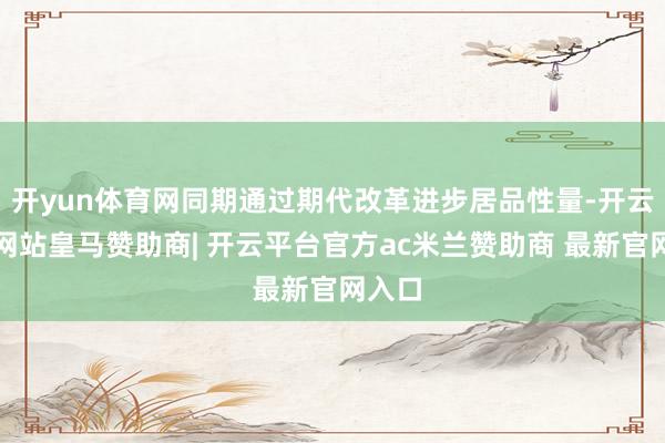 开yun体育网同期通过期代改革进步居品性量-开云平台网站皇马赞助商| 开云平台官方ac米兰赞助商 最新官网入口