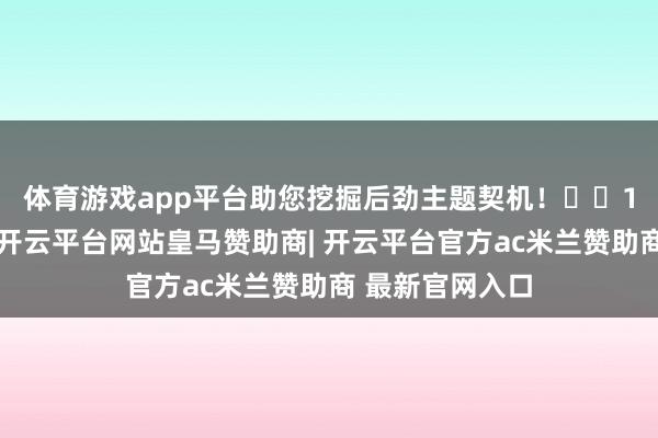体育游戏app平台助您挖掘后劲主题契机！		　　11月16日讯息-开云平台网站皇马赞助商| 开云平台官方ac米兰赞助商 最新官网入口
