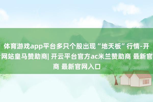 体育游戏app平台多只个股出现“地天板”行情-开云平台网站皇马赞助商| 开云平台官方ac米兰赞助商 最新官网入口