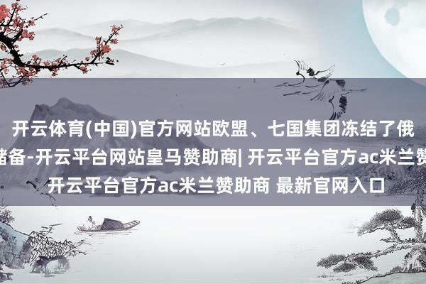 开云体育(中国)官方网站欧盟、七国集团冻结了俄罗斯接近一半外汇储备-开云平台网站皇马赞助商| 开云平台官方ac米兰赞助商 最新官网入口