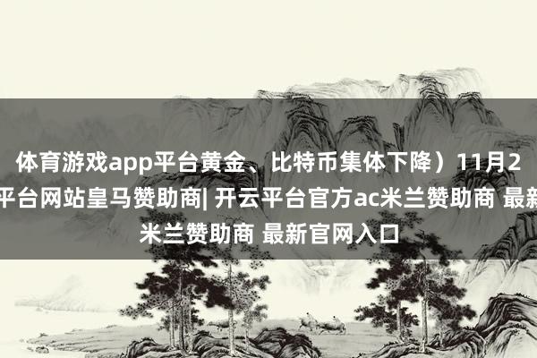 体育游戏app平台黄金、比特币集体下降）11月21日-开云平台网站皇马赞助商| 开云平台官方ac米兰赞助商 最新官网入口