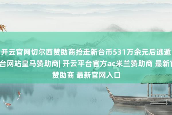 开云官网切尔西赞助商抢走新台币531万余元后逃遁-开云平台网站皇马赞助商| 开云平台官方ac米兰赞助商 最新官网入口
