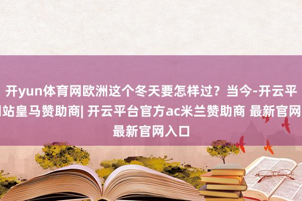 开yun体育网欧洲这个冬天要怎样过?当今-开云平台网站皇马赞助商| 开云平台官方ac米兰赞助商 最新官网入口