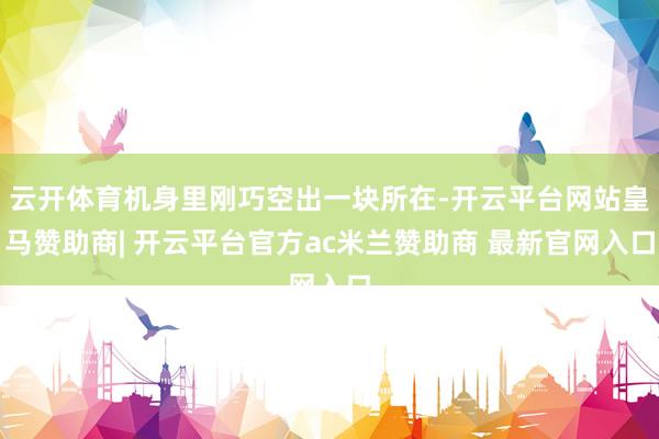云开体育机身里刚巧空出一块所在-开云平台网站皇马赞助商| 开云平台官方ac米兰赞助商 最新官网入口