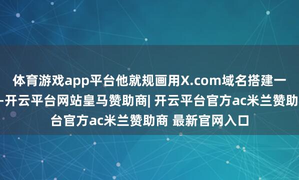 体育游戏app平台他就规画用X.com域名搭建一个金融往复平台-开云平台网站皇马赞助商| 开云平台官方ac米兰赞助商 最新官网入口