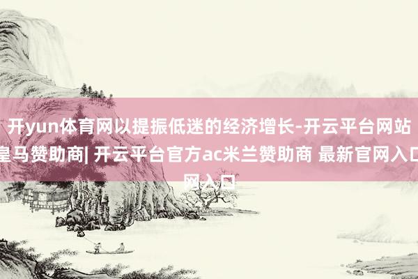 开yun体育网以提振低迷的经济增长-开云平台网站皇马赞助商| 开云平台官方ac米兰赞助商 最新官网入口