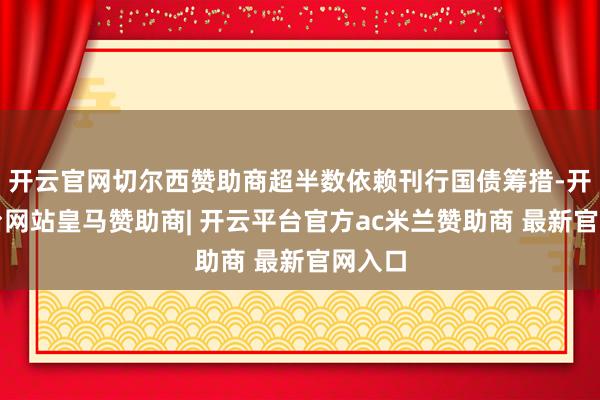 开云官网切尔西赞助商超半数依赖刊行国债筹措-开云平台网站皇马赞助商| 开云平台官方ac米兰赞助商 最新官网入口