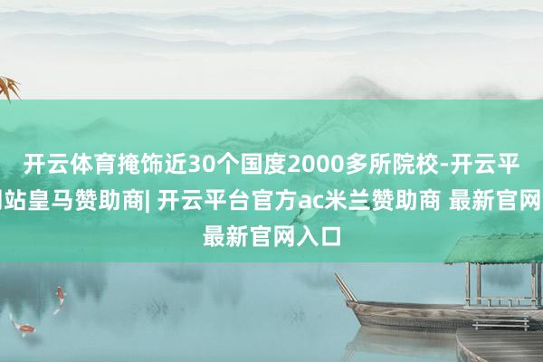 开云体育掩饰近30个国度2000多所院校-开云平台网站皇马赞助商| 开云平台官方ac米兰赞助商 最新官网入口