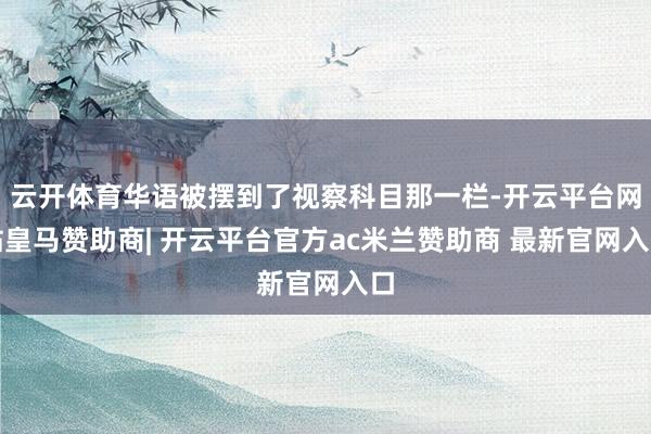 云开体育华语被摆到了视察科目那一栏-开云平台网站皇马赞助商| 开云平台官方ac米兰赞助商 最新官网入口