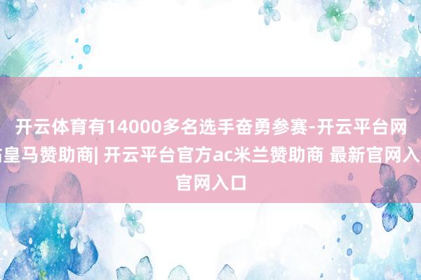 开云体育有14000多名选手奋勇参赛-开云平台网站皇马赞助商| 开云平台官方ac米兰赞助商 最新官网入口