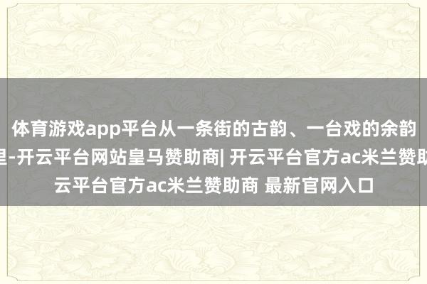 体育游戏app平台从一条街的古韵、一台戏的余韵、一碗面的暖香里-开云平台网站皇马赞助商| 开云平台官方ac米兰赞助商 最新官网入口